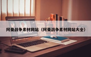 永春阿曼战争素材网站（阿曼战争素材网站大全）