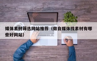 永春媒体素材筛选网站推荐（做自媒体找素材有哪些好网站）