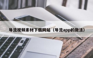 永春导流视频素材下载网站（导流app的做法）