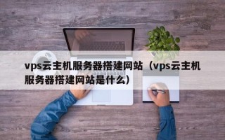 永春vps云主机服务器搭建网站（vps云主机服务器搭建网站是什么）