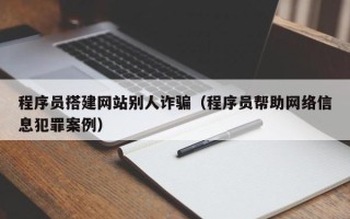 永春程序员搭建网站别人诈骗（程序员帮助网络信息犯罪案例）