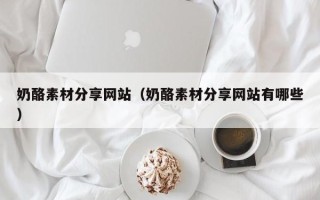 永春奶酪素材分享网站（奶酪素材分享网站有哪些）