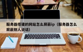 永春服务器搭建的网站怎么屏蔽ip（服务器怎么屏蔽别人说话）