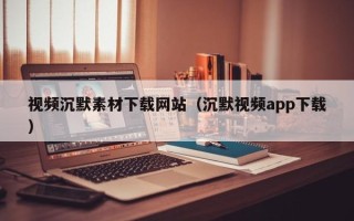 永春视频沉默素材下载网站（沉默视频app下载）