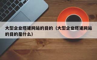 永春大型企业搭建网站的目的（大型企业搭建网站的目的是什么）