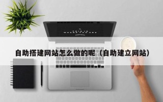 永春自助搭建网站怎么做的呢（自助建立网站）