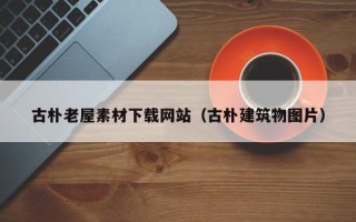永春古朴老屋素材下载网站（古朴建筑物图片）