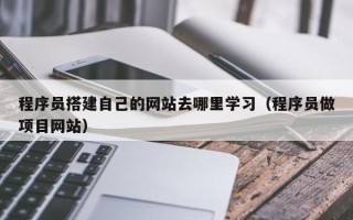永春程序员搭建自己的网站去哪里学习（程序员做项目网站）
