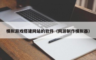 永春模拟游戏搭建网站的软件（网游制作模拟器）