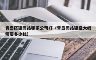 永春青岛搭建网站哪家公司好（青岛网站建设大概需要多少钱）