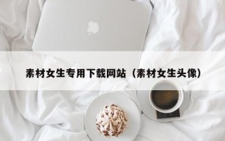 永春素材女生专用下载网站（素材女生头像）